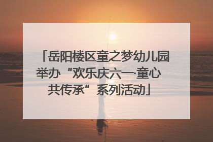 岳阳楼区童之梦幼儿园举办“欢乐庆六一·童心共传承”系列活动
